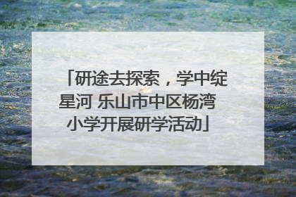 研途去探索，学中绽星河 乐山市中区杨湾小学开展研学活动