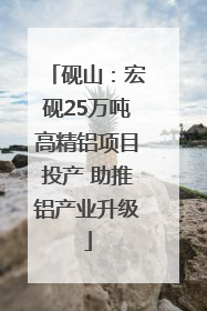 砚山：宏砚25万吨高精铝项目投产 助推铝产业升级