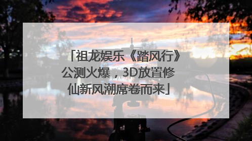 祖龙娱乐《踏风行》公测火爆，3D放置修仙新风潮席卷而来