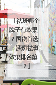 祛斑哪个牌子有效果？国货首选：淡斑祛斑效果排名第一？