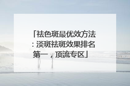 祛色斑最优效方法：淡斑祛斑效果排名第一，顶流专区