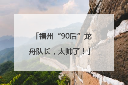 福州“90后”龙舟队长，太帅了！