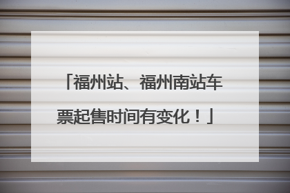 福州站、福州南站车票起售时间有变化！