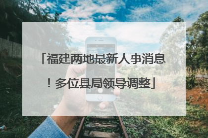 福建两地最新人事消息！多位县局领导调整