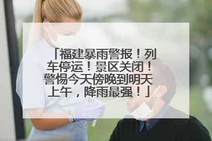 福建暴雨警报！列车停运！景区关闭！警惕今天傍晚到明天上午，降雨最强！