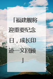 福建舰将迎重要纪念日，成长印迹一文回顾