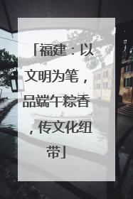 福建：以文明为笔，品端午粽香，传文化纽带