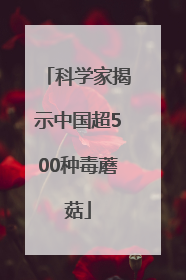 科学家揭示中国超500种毒蘑菇