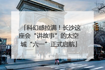 科幻感拉满！长沙这座会“讲故事”的太空城“六一”正式启航