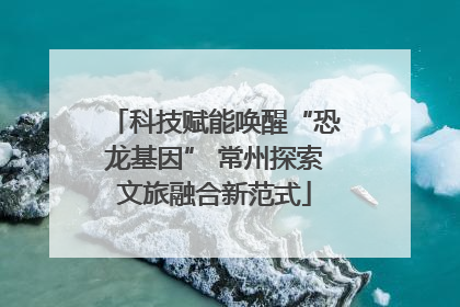 科技赋能唤醒“恐龙基因” 常州探索文旅融合新范式