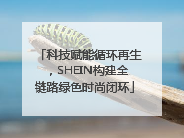 科技赋能循环再生，SHEIN构建全链路绿色时尚闭环