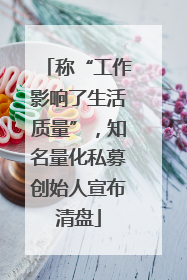 称“工作影响了生活质量”，知名量化私募创始人宣布清盘