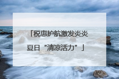 税惠护航激发炎炎夏日“清凉活力”