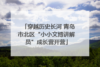 穿越历史长河 青岛市北区“小小文博讲解员”成长营开营