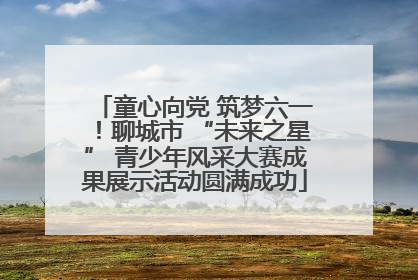 童心向党 筑梦六一！聊城市 “未来之星” 青少年风采大赛成果展示活动圆满成功