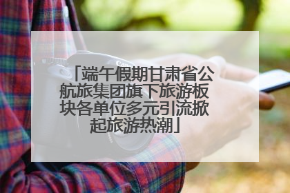 端午假期甘肃省公航旅集团旗下旅游板块各单位多元引流掀起旅游热潮