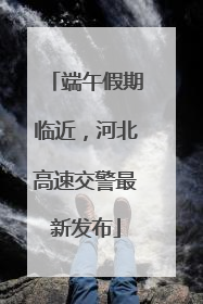 端午假期临近，河北高速交警最新发布