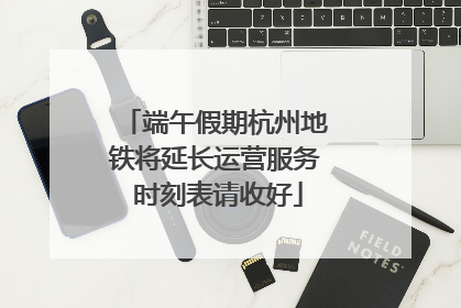 端午假期杭州地铁将延长运营服务 时刻表请收好