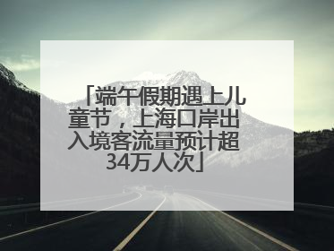 端午假期遇上儿童节，上海口岸出入境客流量预计超34万人次