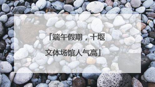 端午假期，十堰文体场馆人气高