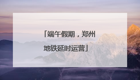 端午假期，郑州地铁延时运营