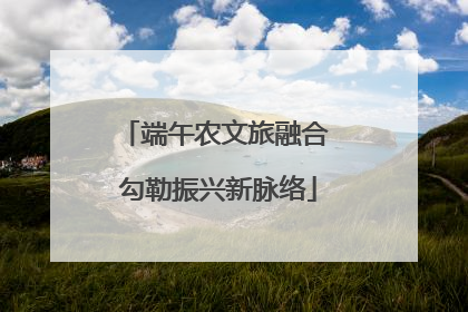 端午农文旅融合 勾勒振兴新脉络