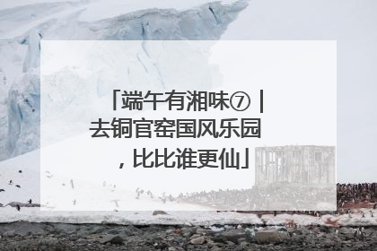 端午有湘味⑦｜去铜官窑国风乐园，比比谁更仙