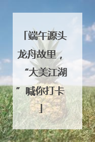 端午源头龙舟故里，“大美江湖”喊你打卡