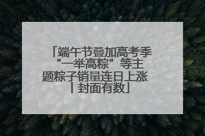 端午节叠加高考季 “一举高粽”等主题粽子销量连日上涨丨封面有数
