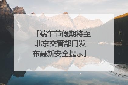 端午节假期将至 北京交管部门发布最新安全提示