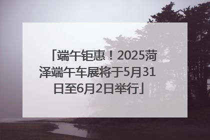 端午钜惠！2025菏泽端午车展将于5月31日至6月2日举行