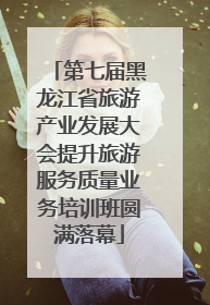 第七届黑龙江省旅游产业发展大会提升旅游服务质量业务培训班圆满落幕