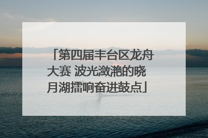 第四届丰台区龙舟大赛 波光潋滟的晓月湖擂响奋进鼓点