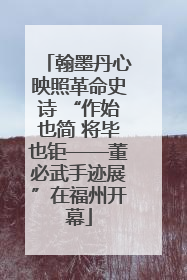 翰墨丹心映照革命史诗 “作始也简 将毕也钜——董必武手迹展”在福州开幕