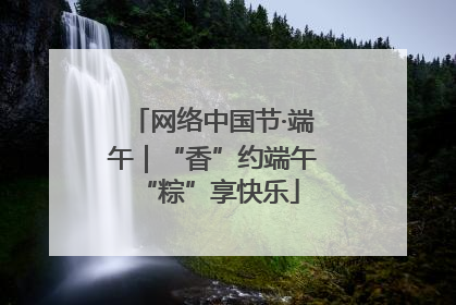 网络中国节·端午｜“香”约端午 “粽”享快乐