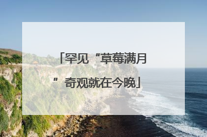 罕见“草莓满月”奇观就在今晚