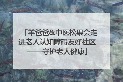 羊爸爸&中医松果会走进老人认知障碍友好社区——守护老人健康