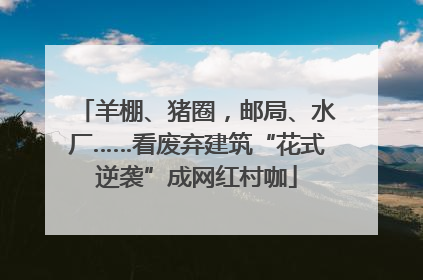 羊棚、猪圈，邮局、水厂……看废弃建筑“花式逆袭”成网红村咖
