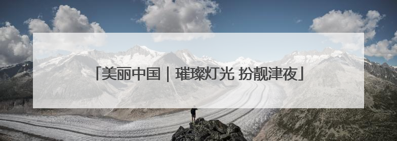 美丽中国｜璀璨灯光 扮靓津夜
