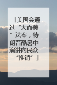 美国会通过“大而美”法案，特朗普酷暑中演讲向民众“推销”