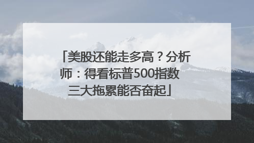 美股还能走多高？分析师：得看标普500指数三大拖累能否奋起