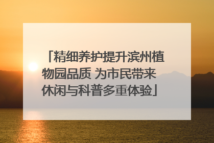 精细养护提升滨州植物园品质 为市民带来休闲与科普多重体验