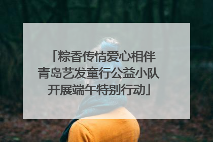 粽香传情爱心相伴 青岛艺发童行公益小队开展端午特别行动