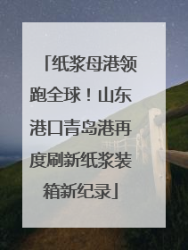 纸浆母港领跑全球！山东港口青岛港再度刷新纸浆装箱新纪录