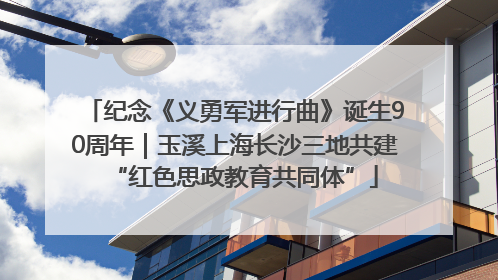 纪念《义勇军进行曲》诞生90周年｜玉溪上海长沙三地共建“红色思政教育共同体”