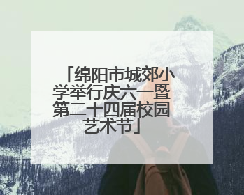 绵阳市城郊小学举行庆六一暨第二十四届校园艺术节