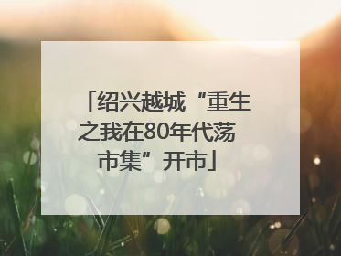 绍兴越城“重生之我在80年代荡市集”开市