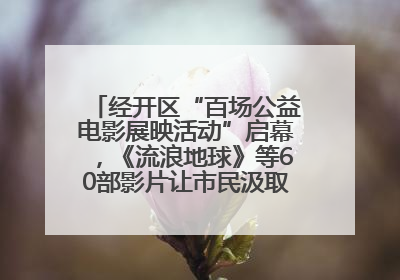 经开区“百场公益电影展映活动”启幕，《流浪地球》等60部影片让市民汲取奋进力量