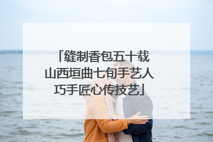 缝制香包五十载 山西垣曲七旬手艺人巧手匠心传技艺
