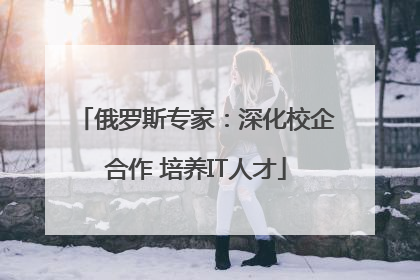俄罗斯专家：深化校企合作 培养IT人才